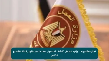 إجازة مفاجئة.. وزارة العمل تكشف تفاصيل عطلة نصر أكتوبر 2025 للقطاع الخاص